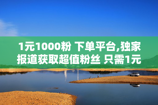 1元1000粉 下单平台,独家报道获取超值粉丝 只需1元打造千人社区的秘密平台！